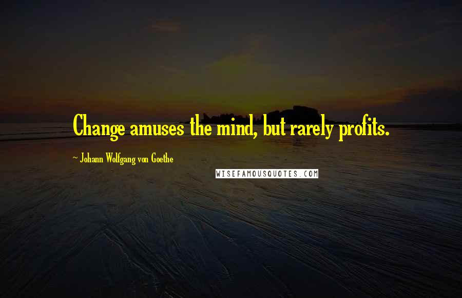 Johann Wolfgang Von Goethe Quotes: Change amuses the mind, but rarely profits.