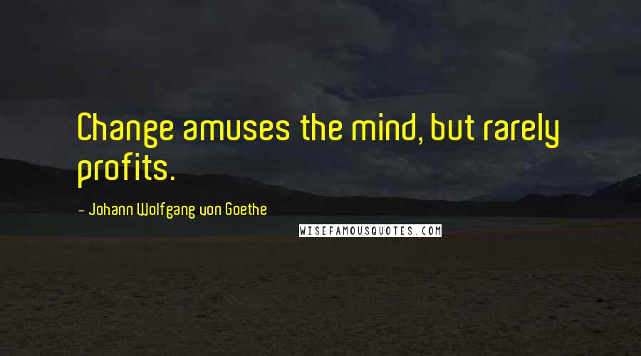 Johann Wolfgang Von Goethe Quotes: Change amuses the mind, but rarely profits.