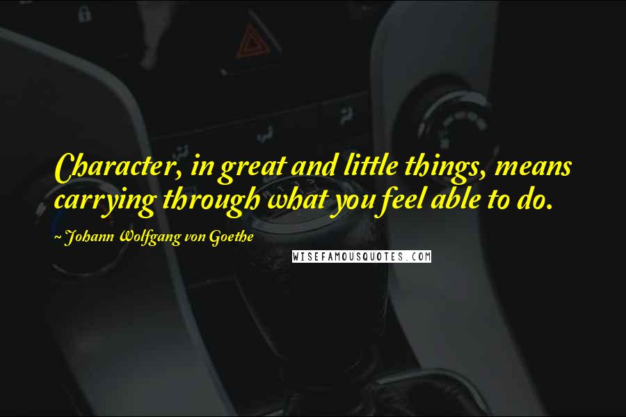 Johann Wolfgang Von Goethe Quotes: Character, in great and little things, means carrying through what you feel able to do.