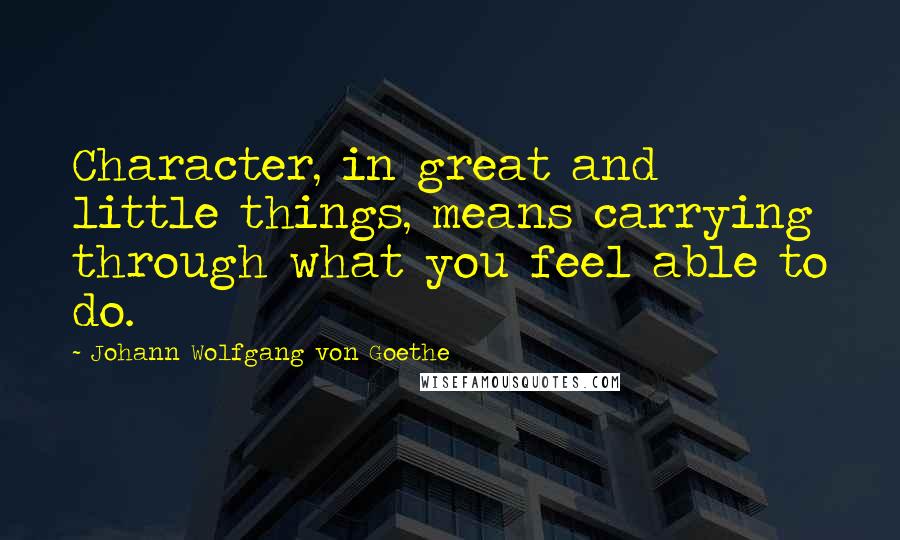 Johann Wolfgang Von Goethe Quotes: Character, in great and little things, means carrying through what you feel able to do.