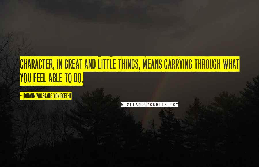 Johann Wolfgang Von Goethe Quotes: Character, in great and little things, means carrying through what you feel able to do.