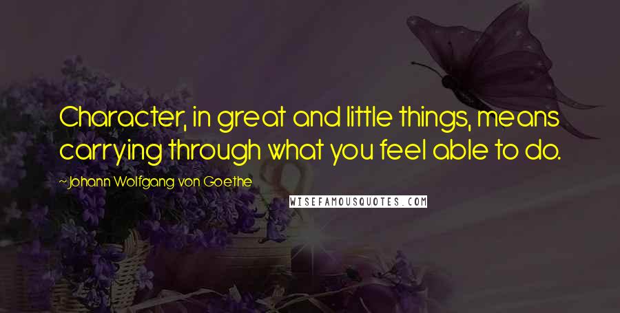 Johann Wolfgang Von Goethe Quotes: Character, in great and little things, means carrying through what you feel able to do.