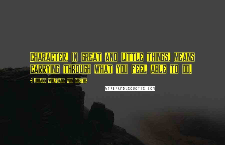 Johann Wolfgang Von Goethe Quotes: Character, in great and little things, means carrying through what you feel able to do.