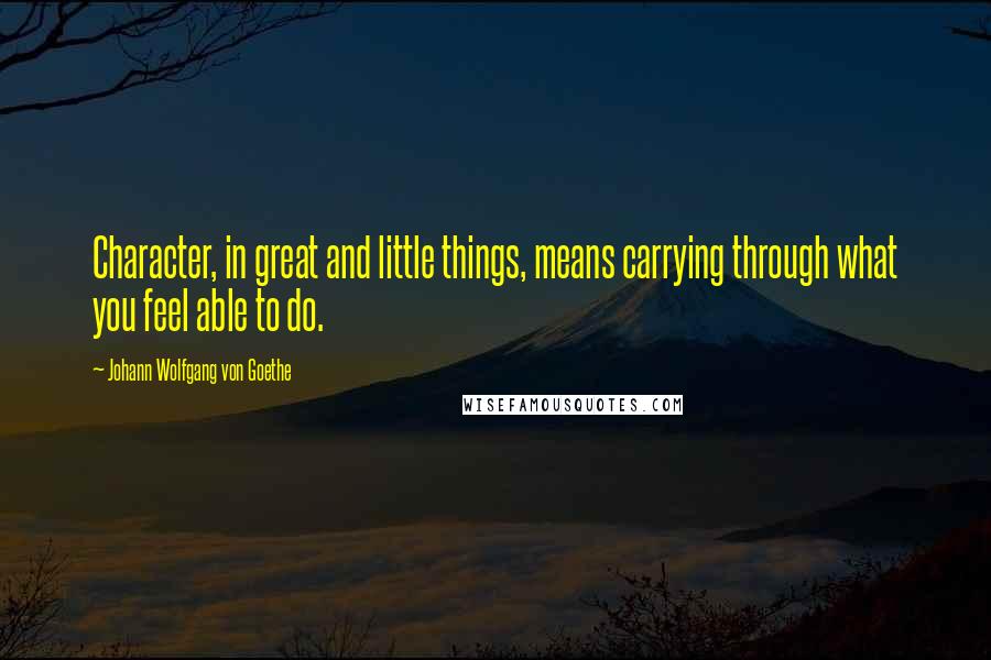 Johann Wolfgang Von Goethe Quotes: Character, in great and little things, means carrying through what you feel able to do.