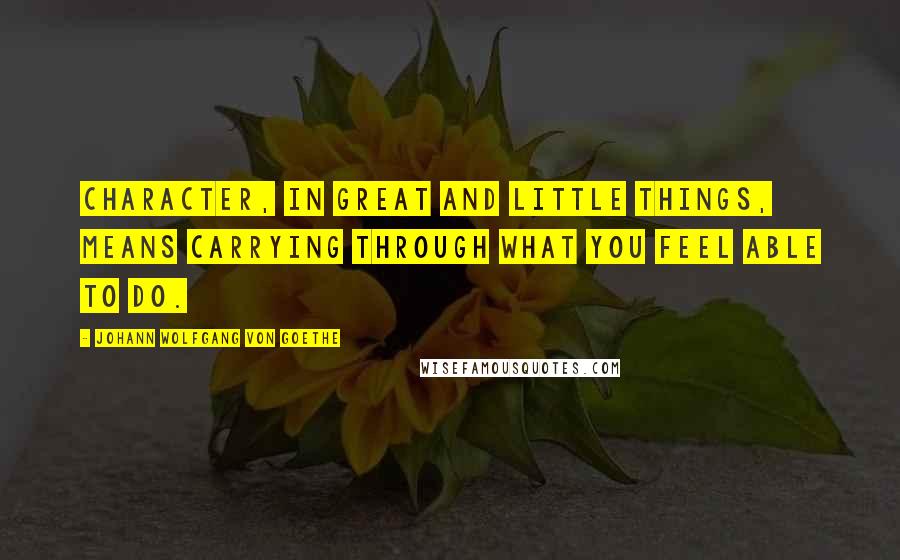Johann Wolfgang Von Goethe Quotes: Character, in great and little things, means carrying through what you feel able to do.