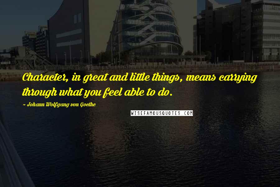 Johann Wolfgang Von Goethe Quotes: Character, in great and little things, means carrying through what you feel able to do.