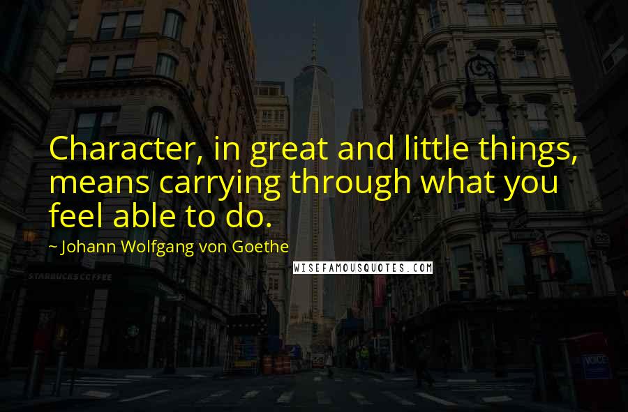 Johann Wolfgang Von Goethe Quotes: Character, in great and little things, means carrying through what you feel able to do.