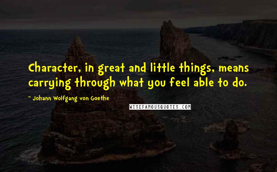 Johann Wolfgang Von Goethe Quotes: Character, in great and little things, means carrying through what you feel able to do.