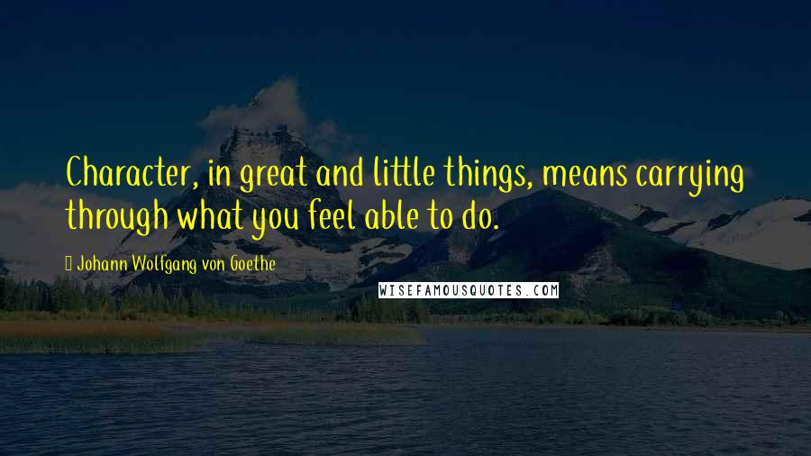 Johann Wolfgang Von Goethe Quotes: Character, in great and little things, means carrying through what you feel able to do.