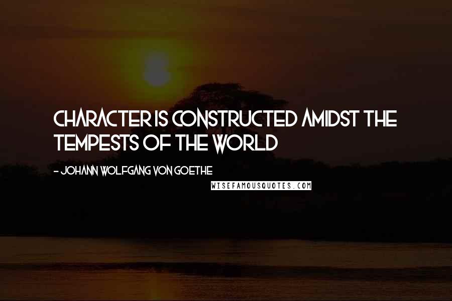 Johann Wolfgang Von Goethe Quotes: Character is constructed amidst the tempests of the World
