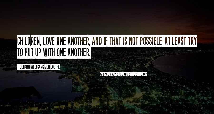 Johann Wolfgang Von Goethe Quotes: Children, love one another, and if that is not possible-at least try to put up with one another.