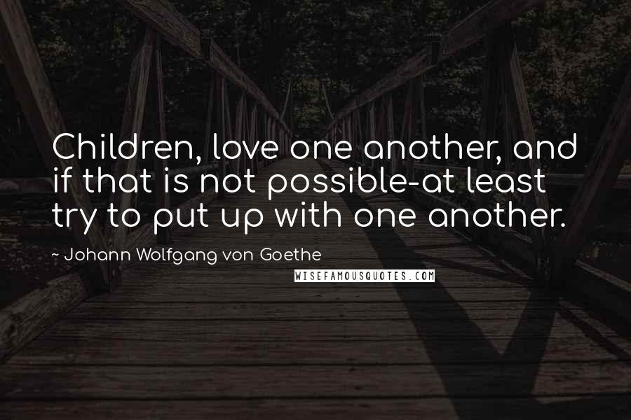 Johann Wolfgang Von Goethe Quotes: Children, love one another, and if that is not possible-at least try to put up with one another.