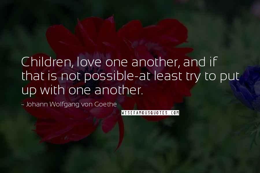 Johann Wolfgang Von Goethe Quotes: Children, love one another, and if that is not possible-at least try to put up with one another.