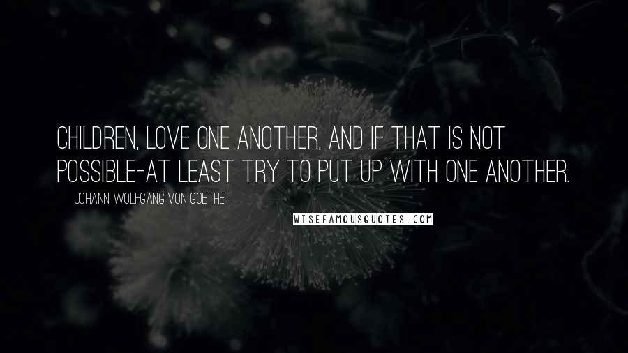 Johann Wolfgang Von Goethe Quotes: Children, love one another, and if that is not possible-at least try to put up with one another.