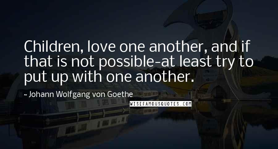 Johann Wolfgang Von Goethe Quotes: Children, love one another, and if that is not possible-at least try to put up with one another.