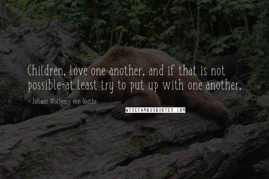 Johann Wolfgang Von Goethe Quotes: Children, love one another, and if that is not possible-at least try to put up with one another.