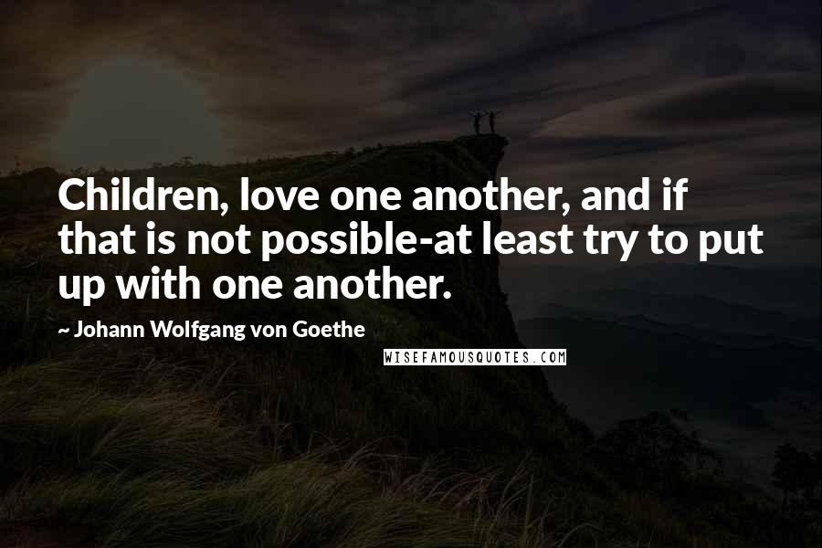 Johann Wolfgang Von Goethe Quotes: Children, love one another, and if that is not possible-at least try to put up with one another.