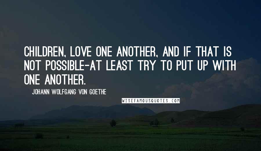 Johann Wolfgang Von Goethe Quotes: Children, love one another, and if that is not possible-at least try to put up with one another.