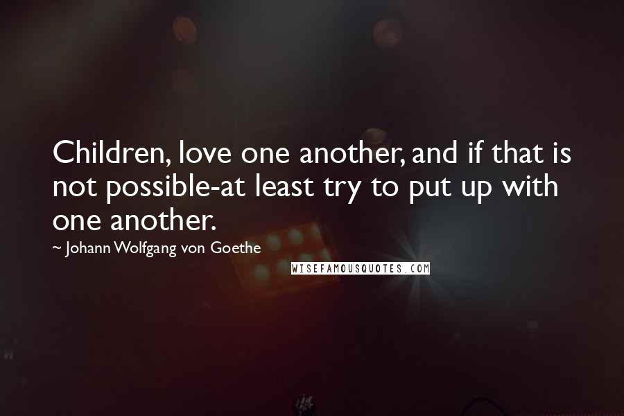 Johann Wolfgang Von Goethe Quotes: Children, love one another, and if that is not possible-at least try to put up with one another.