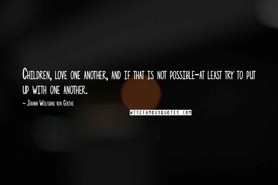 Johann Wolfgang Von Goethe Quotes: Children, love one another, and if that is not possible-at least try to put up with one another.