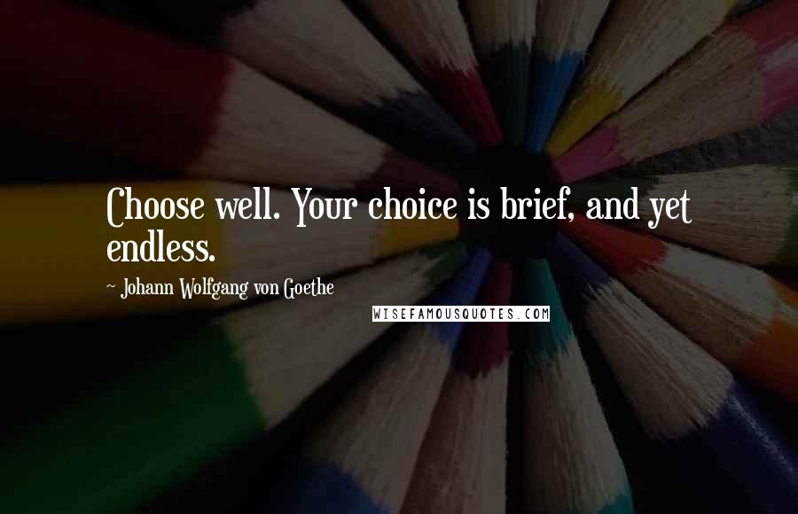 Johann Wolfgang Von Goethe Quotes: Choose well. Your choice is brief, and yet endless.