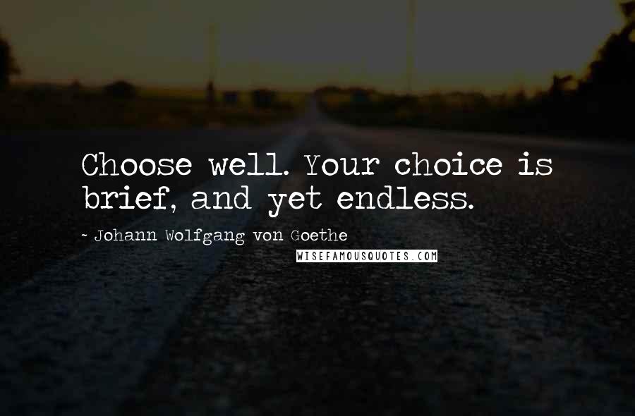 Johann Wolfgang Von Goethe Quotes: Choose well. Your choice is brief, and yet endless.
