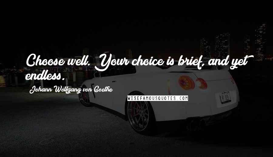 Johann Wolfgang Von Goethe Quotes: Choose well. Your choice is brief, and yet endless.