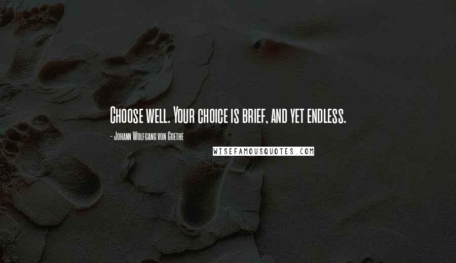 Johann Wolfgang Von Goethe Quotes: Choose well. Your choice is brief, and yet endless.