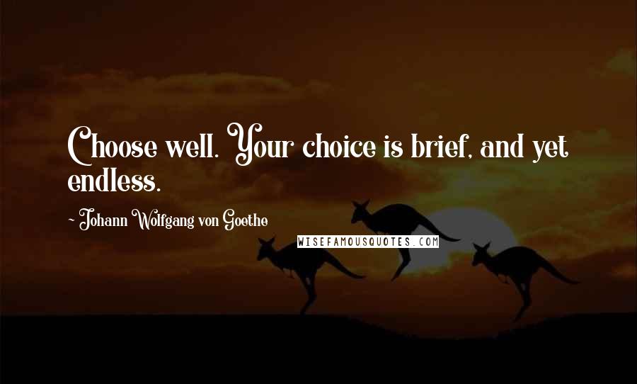 Johann Wolfgang Von Goethe Quotes: Choose well. Your choice is brief, and yet endless.