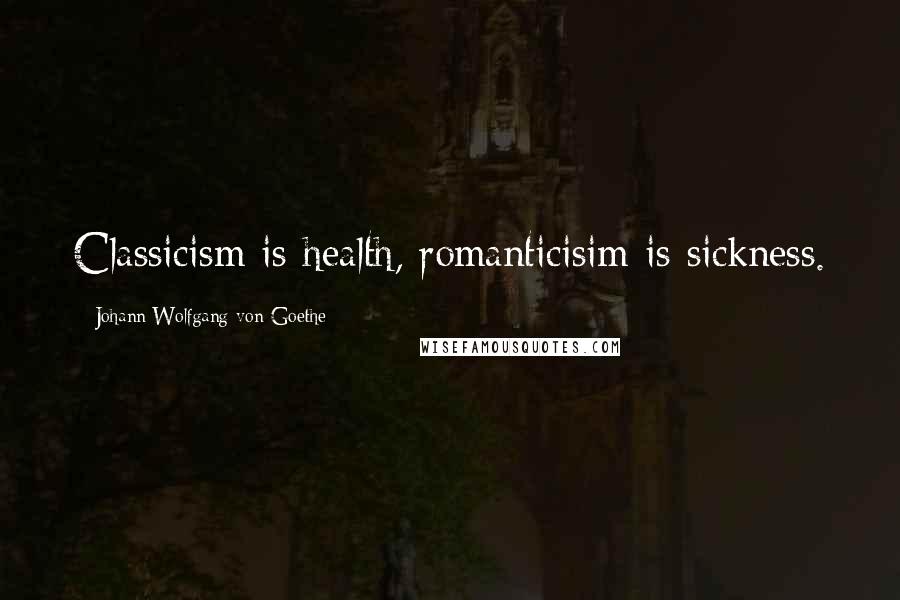 Johann Wolfgang Von Goethe Quotes: Classicism is health, romanticisim is sickness.