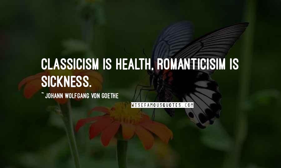 Johann Wolfgang Von Goethe Quotes: Classicism is health, romanticisim is sickness.