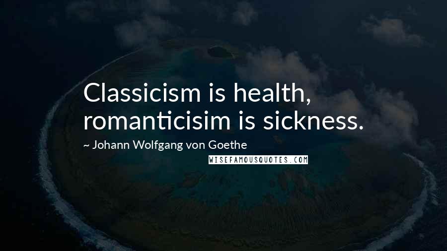 Johann Wolfgang Von Goethe Quotes: Classicism is health, romanticisim is sickness.
