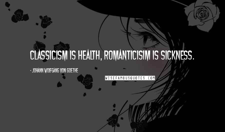 Johann Wolfgang Von Goethe Quotes: Classicism is health, romanticisim is sickness.