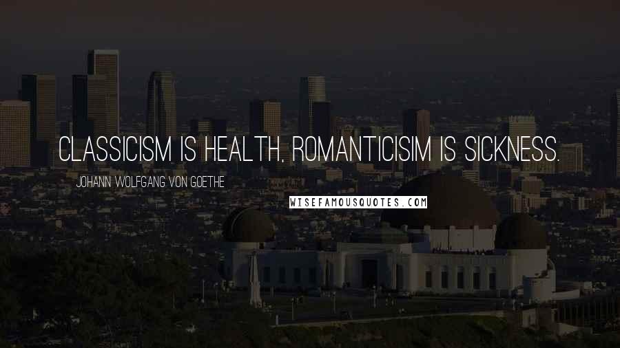 Johann Wolfgang Von Goethe Quotes: Classicism is health, romanticisim is sickness.
