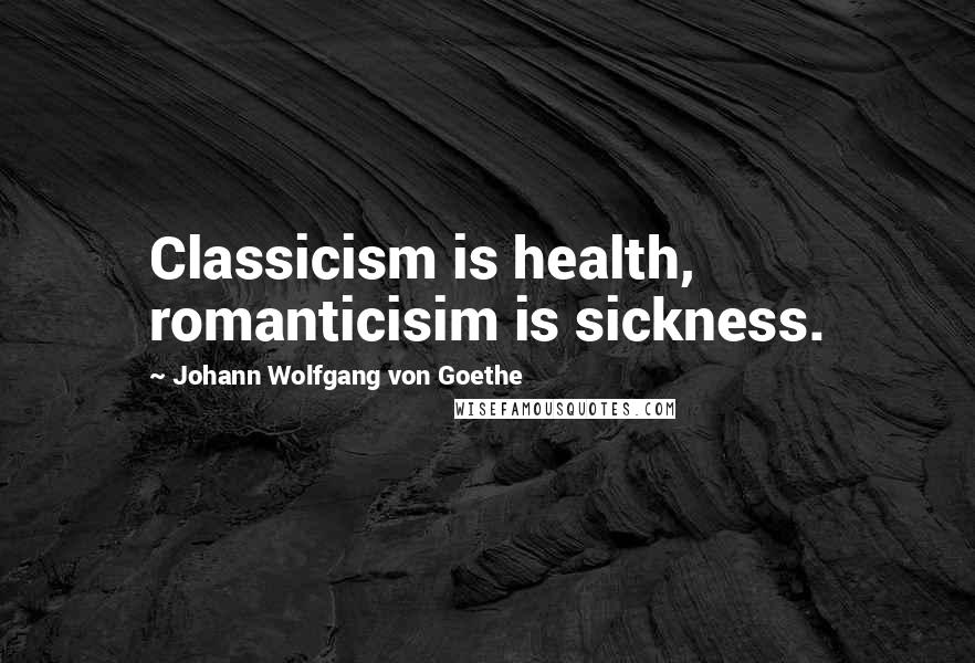 Johann Wolfgang Von Goethe Quotes: Classicism is health, romanticisim is sickness.