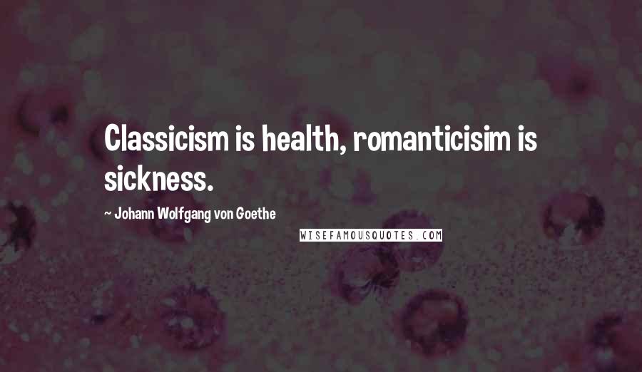 Johann Wolfgang Von Goethe Quotes: Classicism is health, romanticisim is sickness.