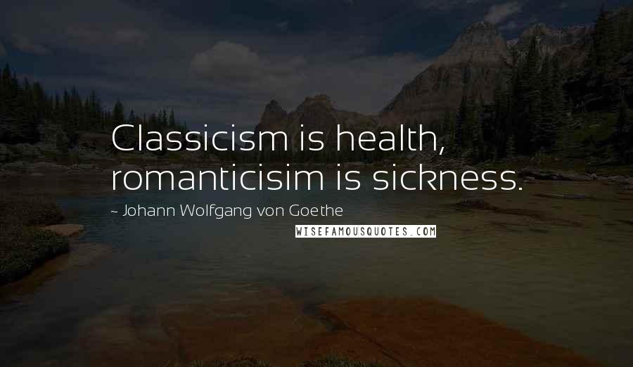 Johann Wolfgang Von Goethe Quotes: Classicism is health, romanticisim is sickness.