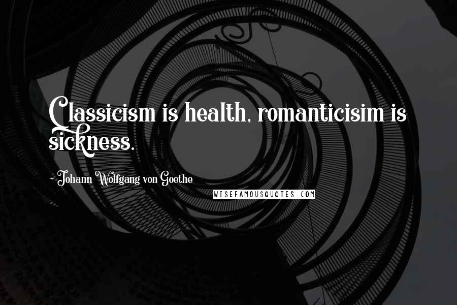 Johann Wolfgang Von Goethe Quotes: Classicism is health, romanticisim is sickness.