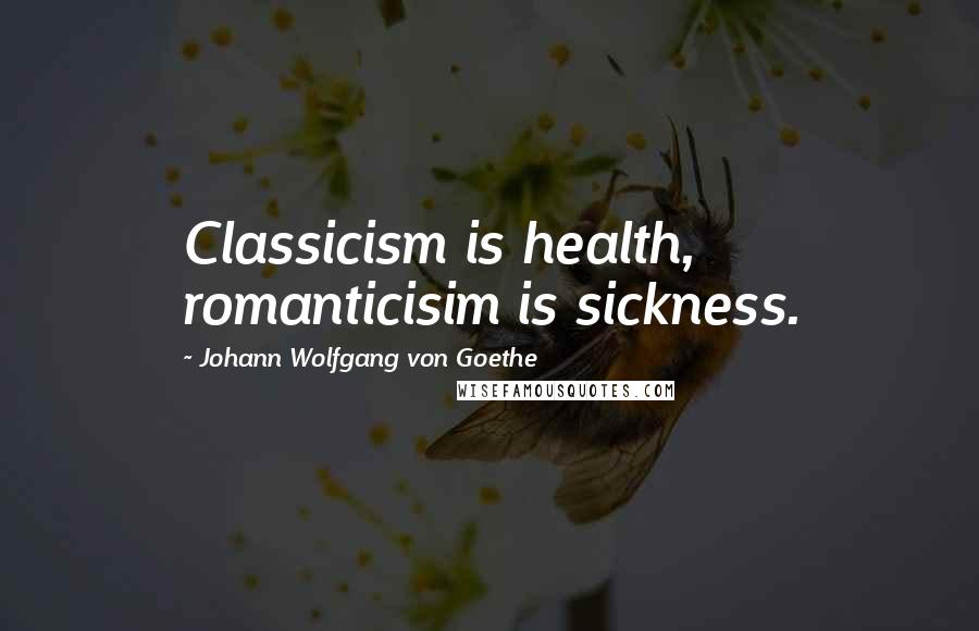 Johann Wolfgang Von Goethe Quotes: Classicism is health, romanticisim is sickness.