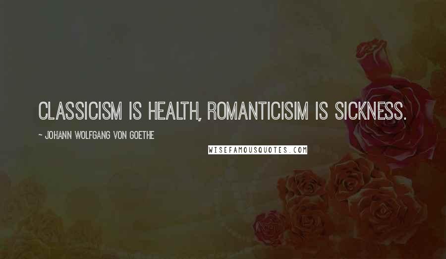 Johann Wolfgang Von Goethe Quotes: Classicism is health, romanticisim is sickness.