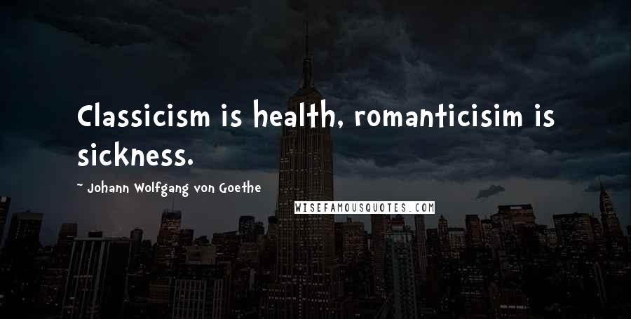 Johann Wolfgang Von Goethe Quotes: Classicism is health, romanticisim is sickness.