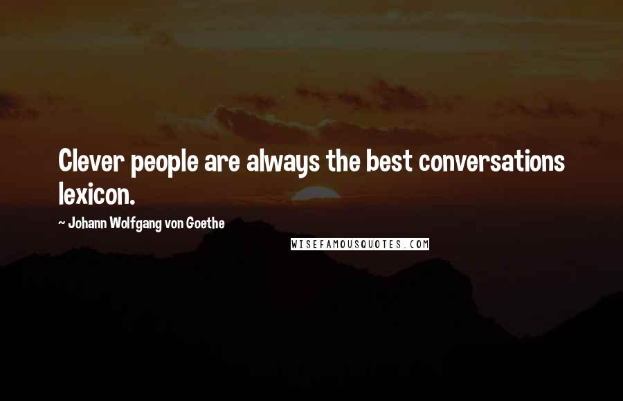 Johann Wolfgang Von Goethe Quotes: Clever people are always the best conversations lexicon.