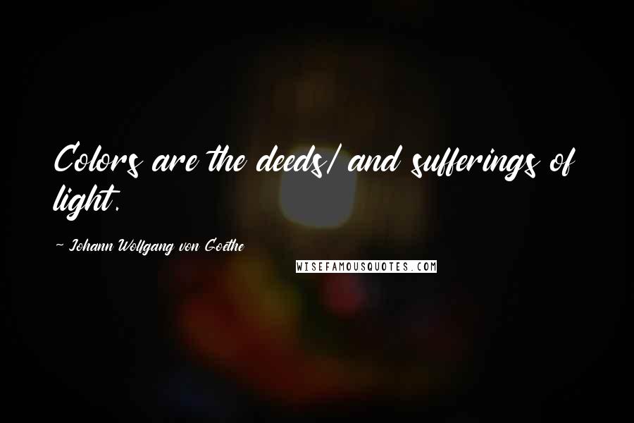 Johann Wolfgang Von Goethe Quotes: Colors are the deeds/ and sufferings of light.