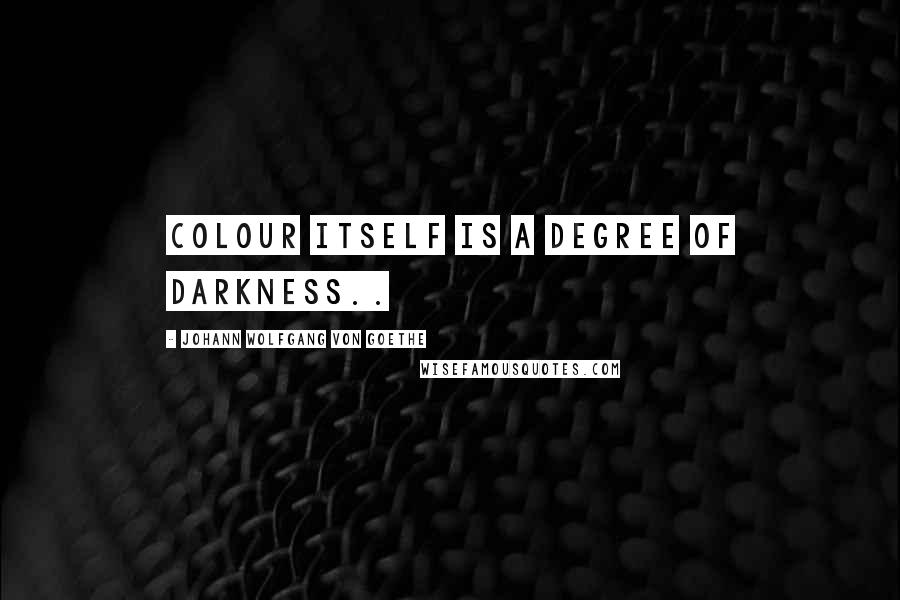 Johann Wolfgang Von Goethe Quotes: Colour itself is a degree of darkness..