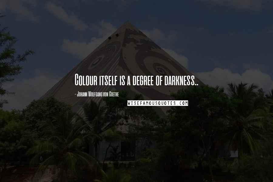 Johann Wolfgang Von Goethe Quotes: Colour itself is a degree of darkness..