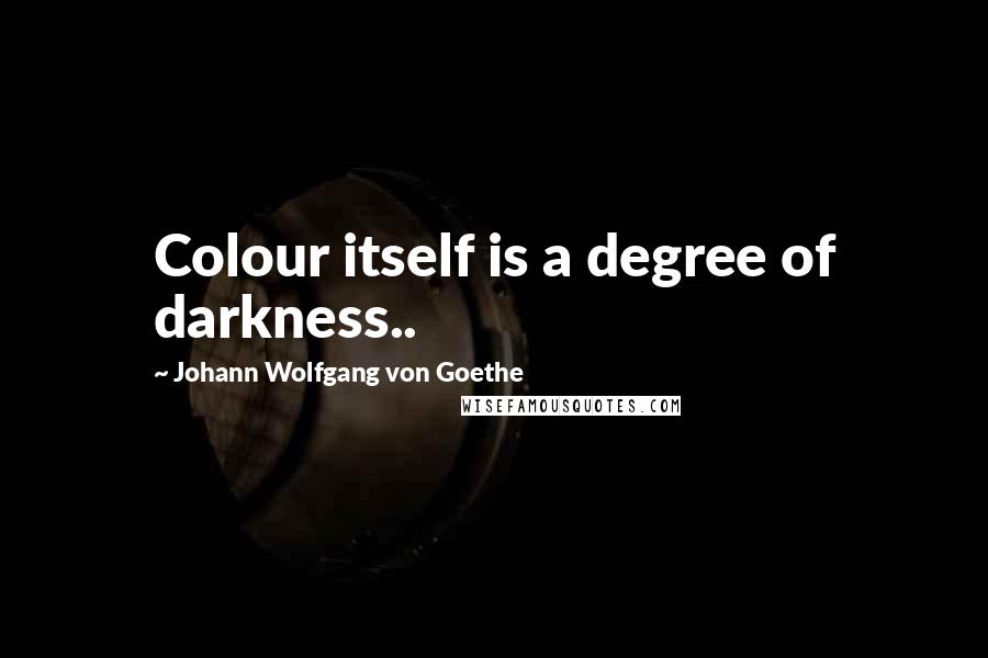 Johann Wolfgang Von Goethe Quotes: Colour itself is a degree of darkness..