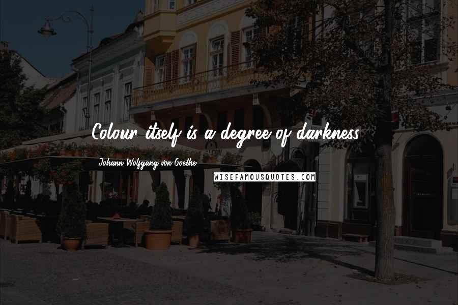 Johann Wolfgang Von Goethe Quotes: Colour itself is a degree of darkness..