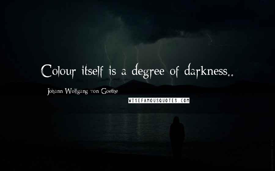 Johann Wolfgang Von Goethe Quotes: Colour itself is a degree of darkness..