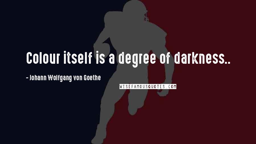 Johann Wolfgang Von Goethe Quotes: Colour itself is a degree of darkness..
