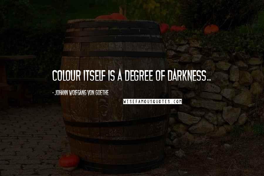 Johann Wolfgang Von Goethe Quotes: Colour itself is a degree of darkness..